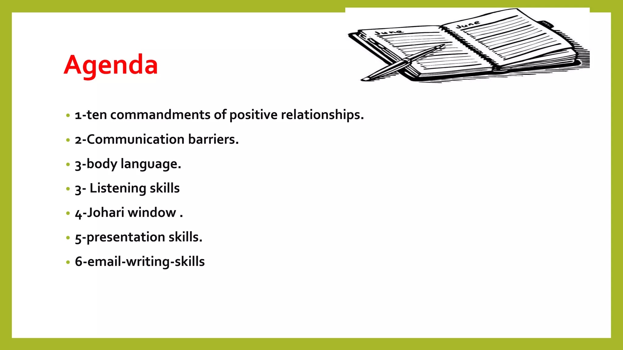 Agenda
• 1-ten commandments of positive relationships.
• 2-Communication barriers.
• 3-body language.
• 3- Listening skills
• 4-Johari window .
• 5-presentation skills.
• 6-email-writing-skills
 