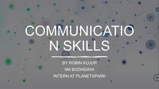 COMMUNICATIO
N SKILLS
BY ROBIN KUJUR
IIM BODHGAYA
INTERN AT PLANETSPARK
 