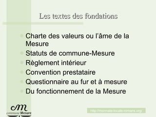 Les textes des fondations <ul><li>Charte des valeurs ou l’âme de la Mesure </li></ul><ul><li>Statuts de commune-Mesure </l...