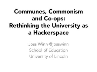 Communes, Commonism
and Co-ops:
Rethinking the University as
a Hackerspace
Joss Winn @josswinn
School of Education
University of Lincoln
 
