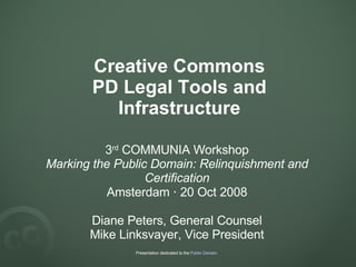 Creative Commons PD Legal Tools and Infrastructure 3 rd  COMMUNIA Workshop Marking the Public Domain: Relinquishment and Certification Amsterdam  ·  20 Oct 2008 Diane Peters, General Counsel Mike Linksvayer, Vice President Presentation dedicated to the  Public Domain . 