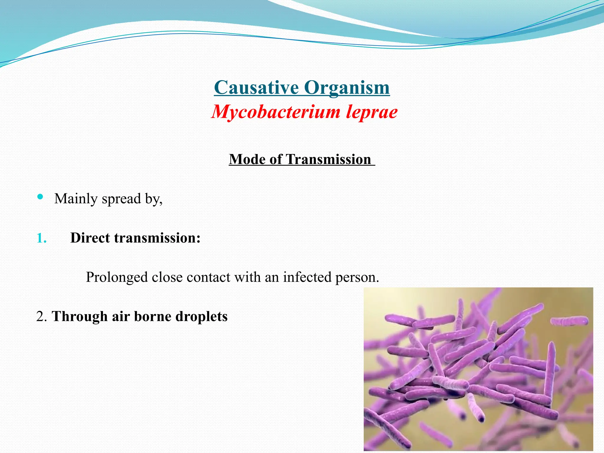 Causative Organism
Mycobacterium leprae
Mode of Transmission
 Mainly spread by,
1. Direct transmission:
Prolonged close contact with an infected person.
2. Through air borne droplets
 