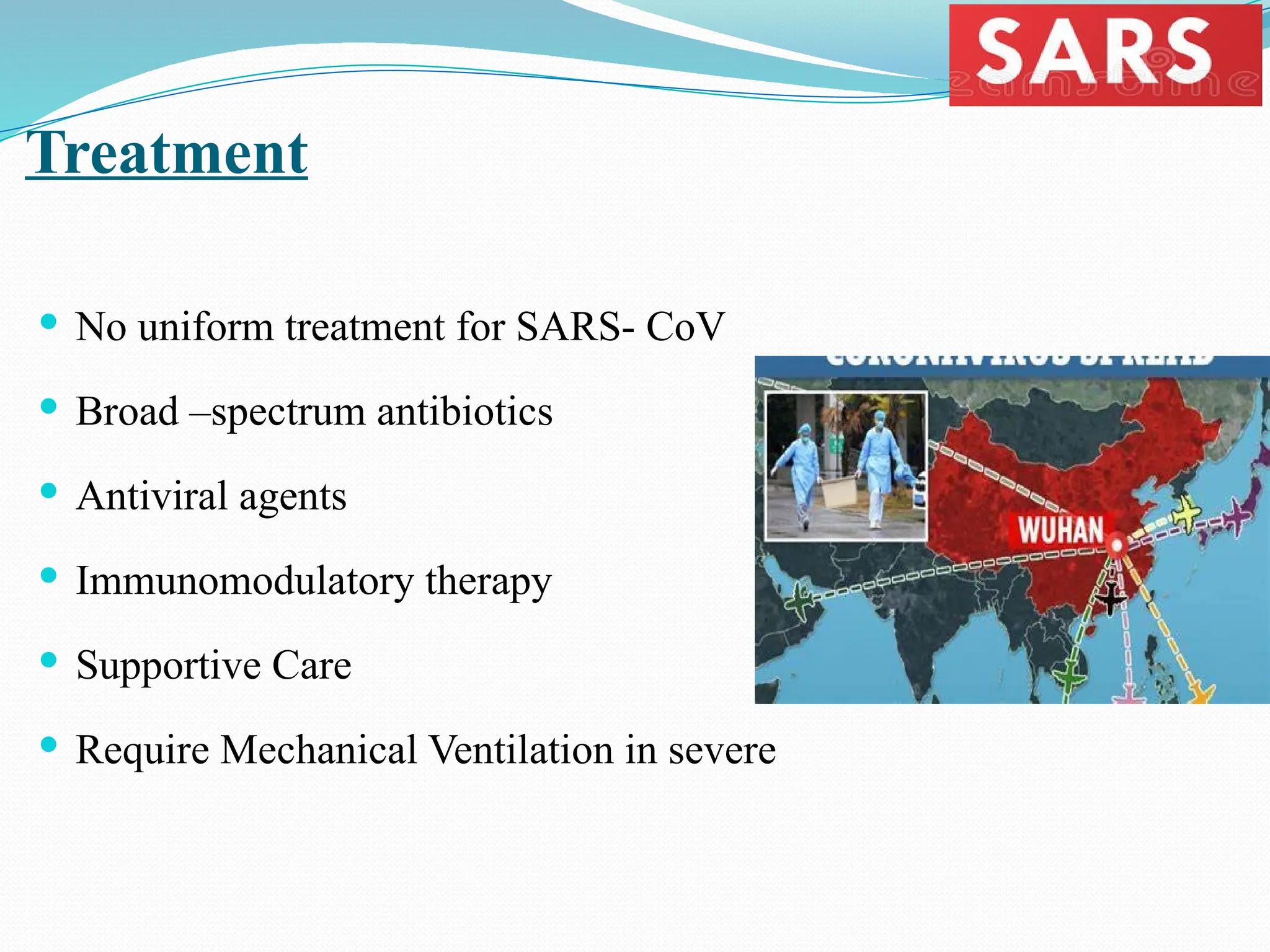 Treatment
 No uniform treatment for SARS- CoV
 Broad –spectrum antibiotics
 Antiviral agents
 Immunomodulatory therapy
 Supportive Care
 Require Mechanical Ventilation in severe
 
