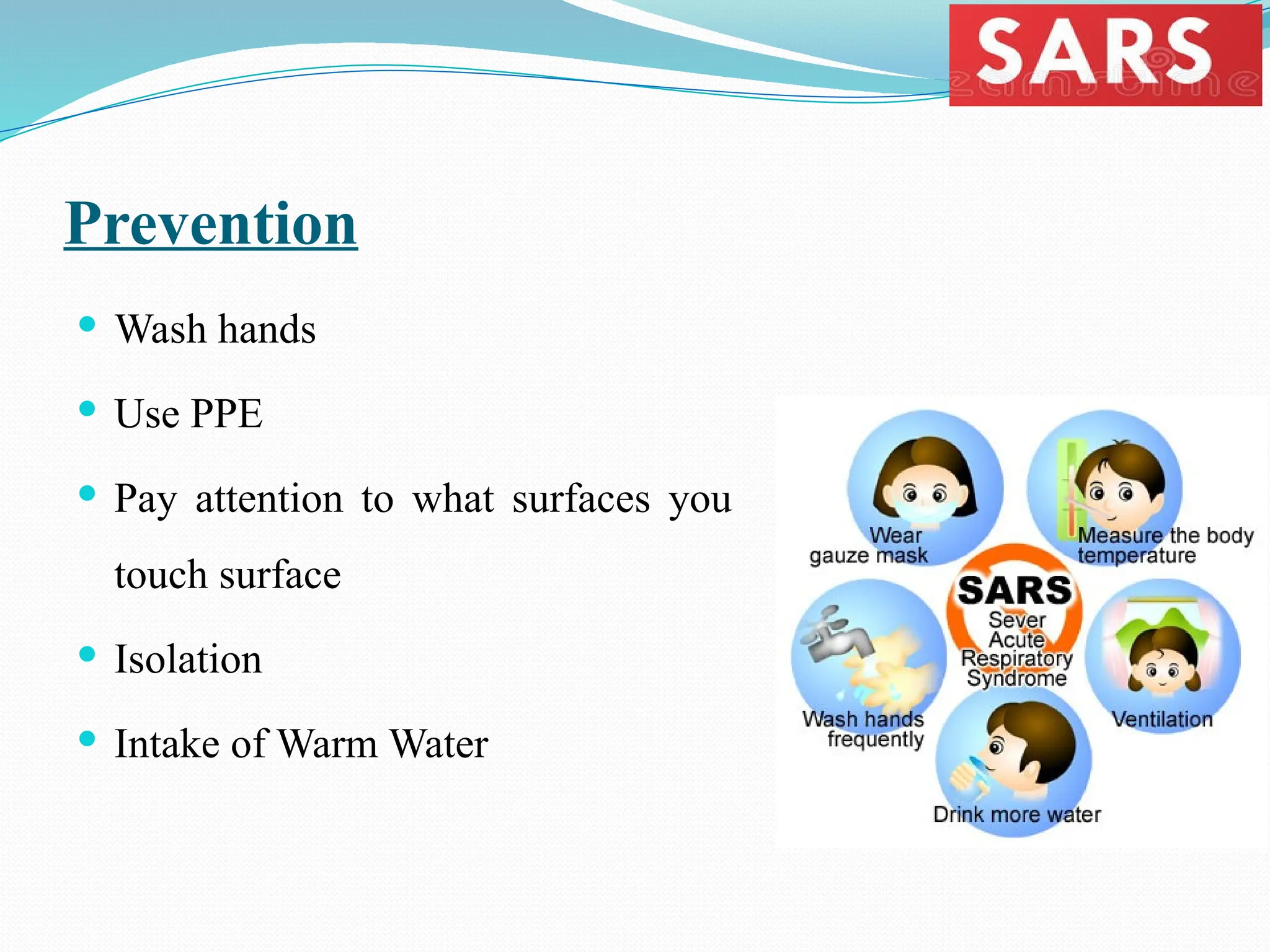 Prevention
 Wash hands
 Use PPE
 Pay attention to what surfaces you
touch surface
 Isolation
 Intake of Warm Water
 