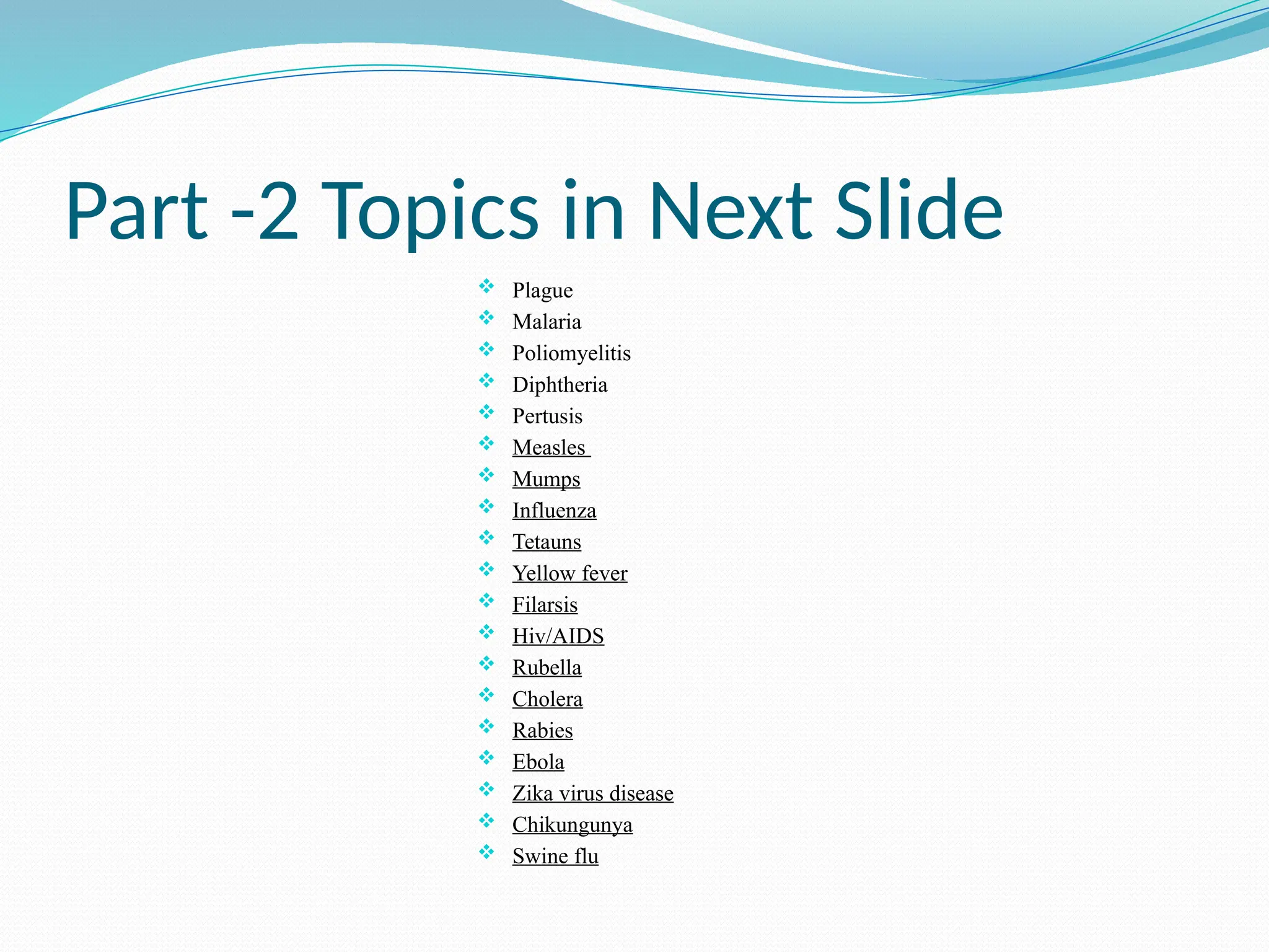 Part -2 Topics in Next Slide
 Plague
 Malaria
 Poliomyelitis
 Diphtheria
 Pertusis
 Measles
 Mumps
 Influenza
 Tetauns
 Yellow fever
 Filarsis
 Hiv/AIDS
 Rubella
 Cholera
 Rabies
 Ebola
 Zika virus disease
 Chikungunya
 Swine flu
 