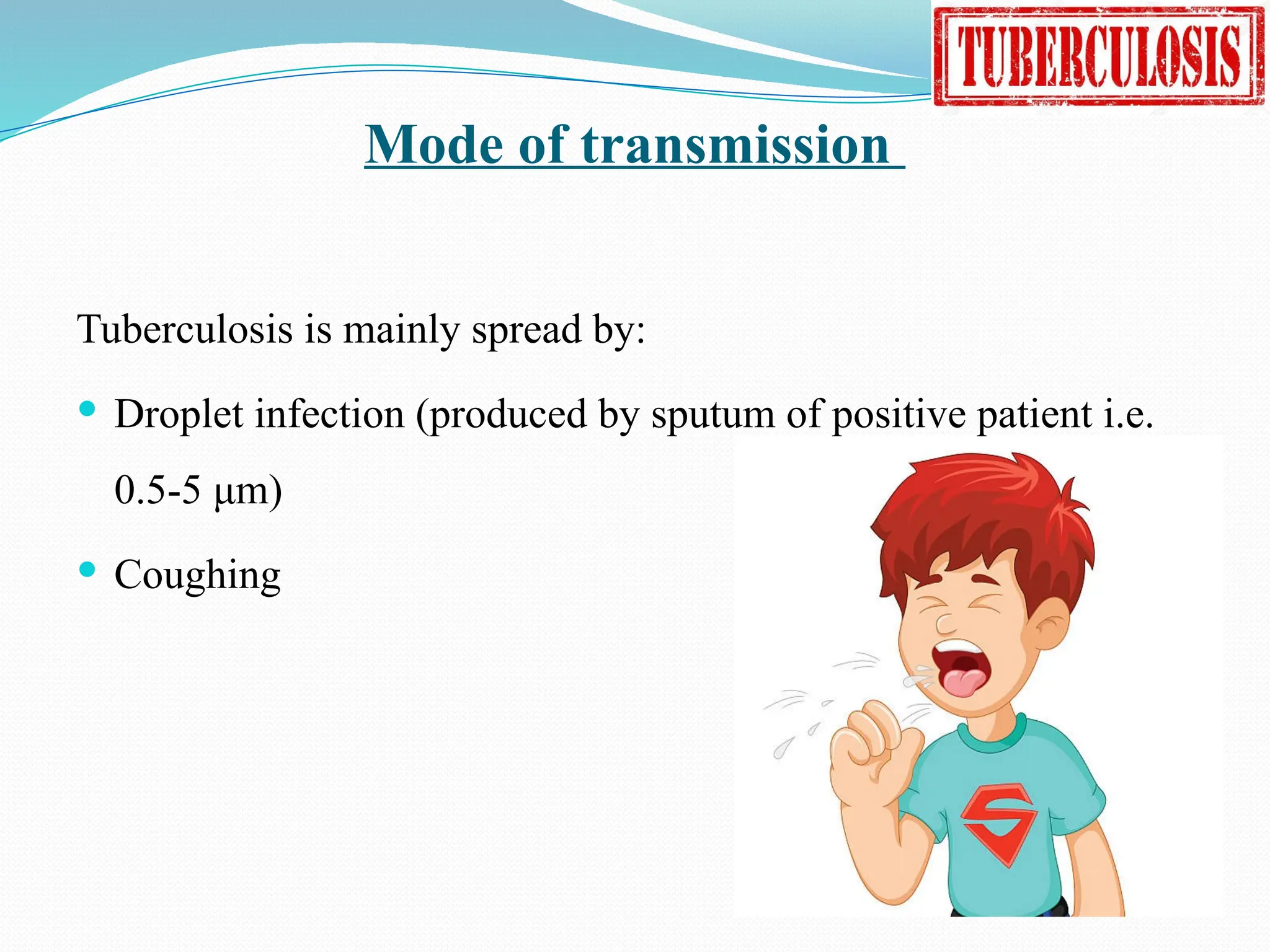 Mode of transmission
Tuberculosis is mainly spread by:
 Droplet infection (produced by sputum of positive patient i.e.
0.5-5 μm)
 Coughing
 