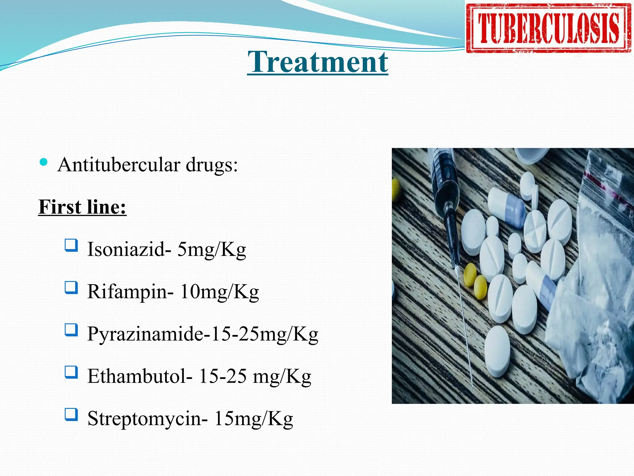 Treatment
 Antitubercular drugs:
First line:
 Isoniazid- 5mg/Kg
 Rifampin- 10mg/Kg
 Pyrazinamide-15-25mg/Kg
 Ethambutol- 15-25 mg/Kg
 Streptomycin- 15mg/Kg
 