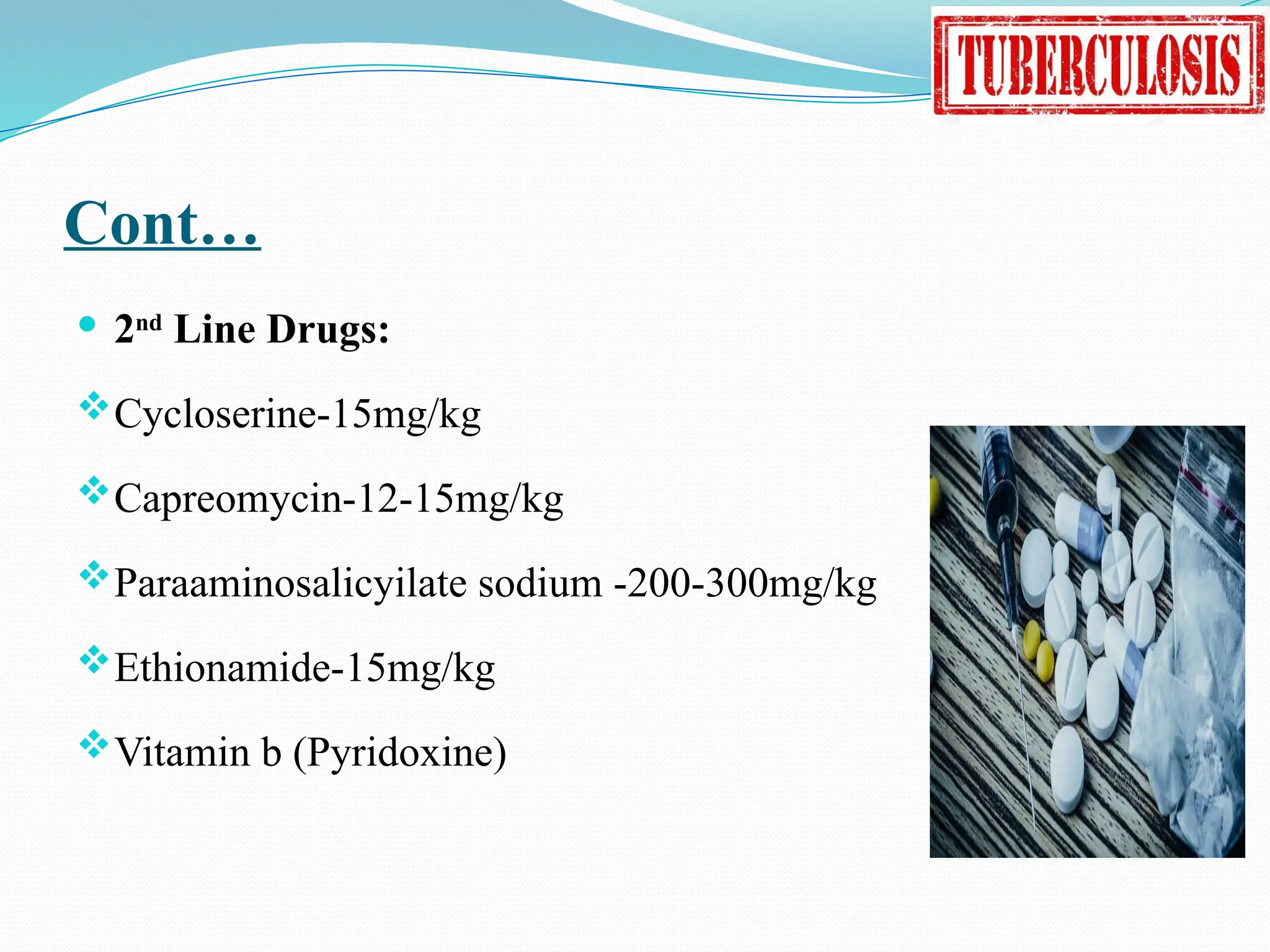 Cont…
 2nd
Line Drugs:
Cycloserine-15mg/kg
Capreomycin-12-15mg/kg
Paraaminosalicyilate sodium -200-300mg/kg
Ethionamide-15mg/kg
Vitamin b (Pyridoxine)
 