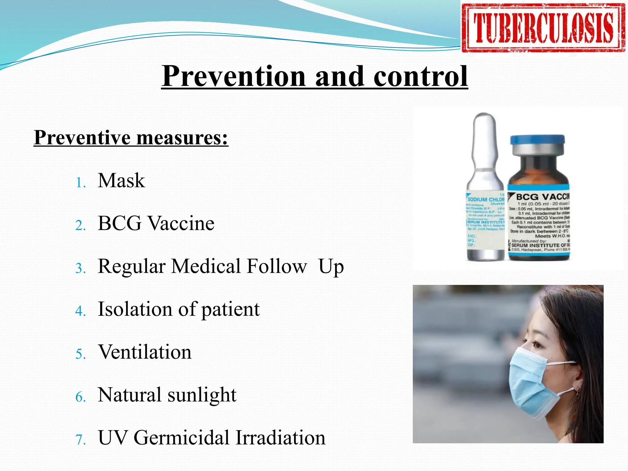 Prevention and control
Preventive measures:
1. Mask
2. BCG Vaccine
3. Regular Medical Follow Up
4. Isolation of patient
5. Ventilation
6. Natural sunlight
7. UV Germicidal Irradiation
 