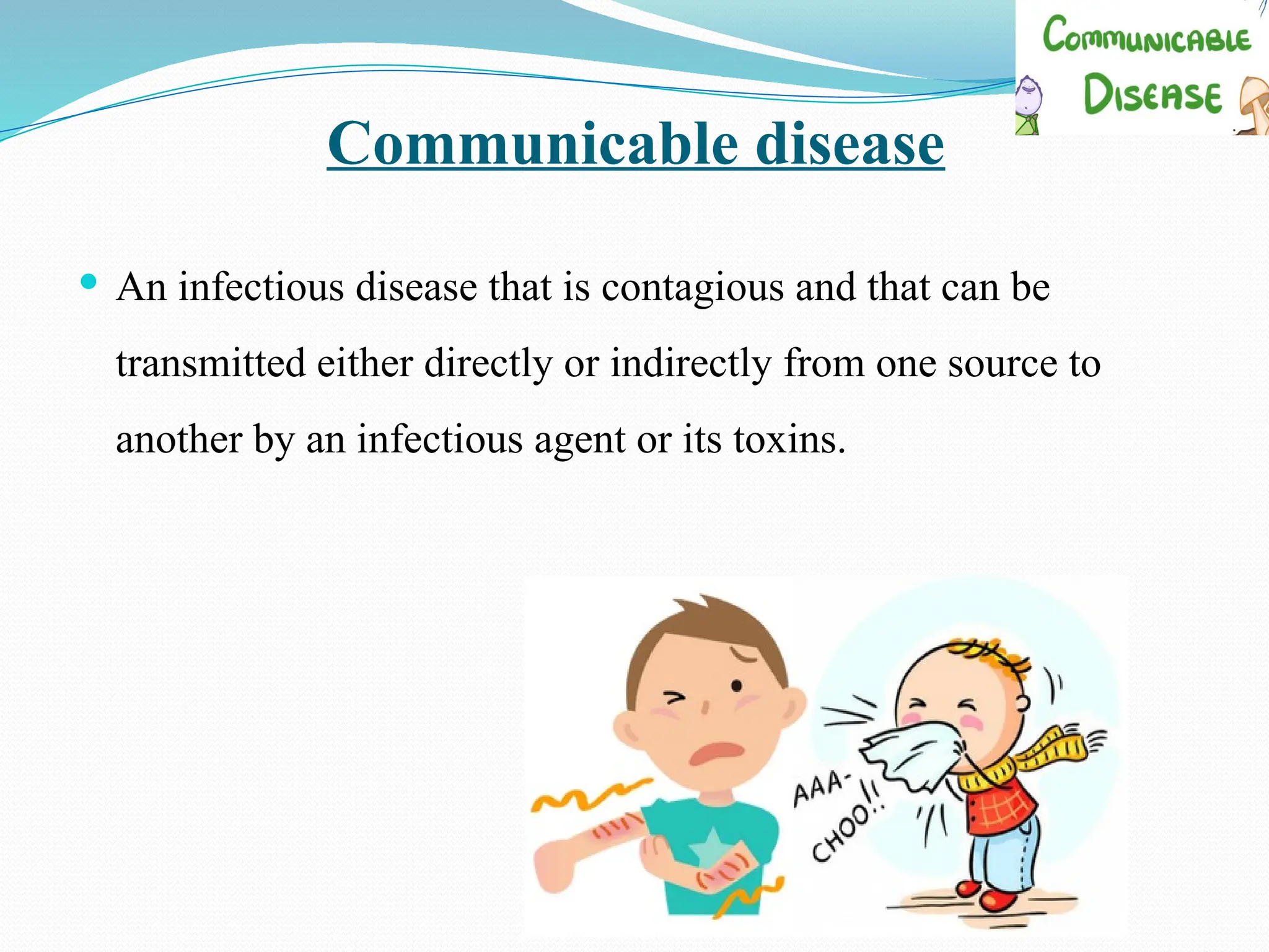 Communicable disease
 An infectious disease that is contagious and that can be
transmitted either directly or indirectly from one source to
another by an infectious agent or its toxins.
 