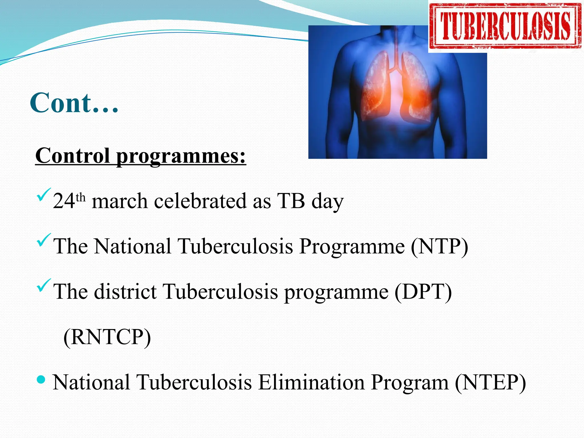 Cont…
Control programmes:
24th
march celebrated as TB day
The National Tuberculosis Programme (NTP)
The district Tuberculosis programme (DPT)
(RNTCP)
 National Tuberculosis Elimination Program (NTEP)
 