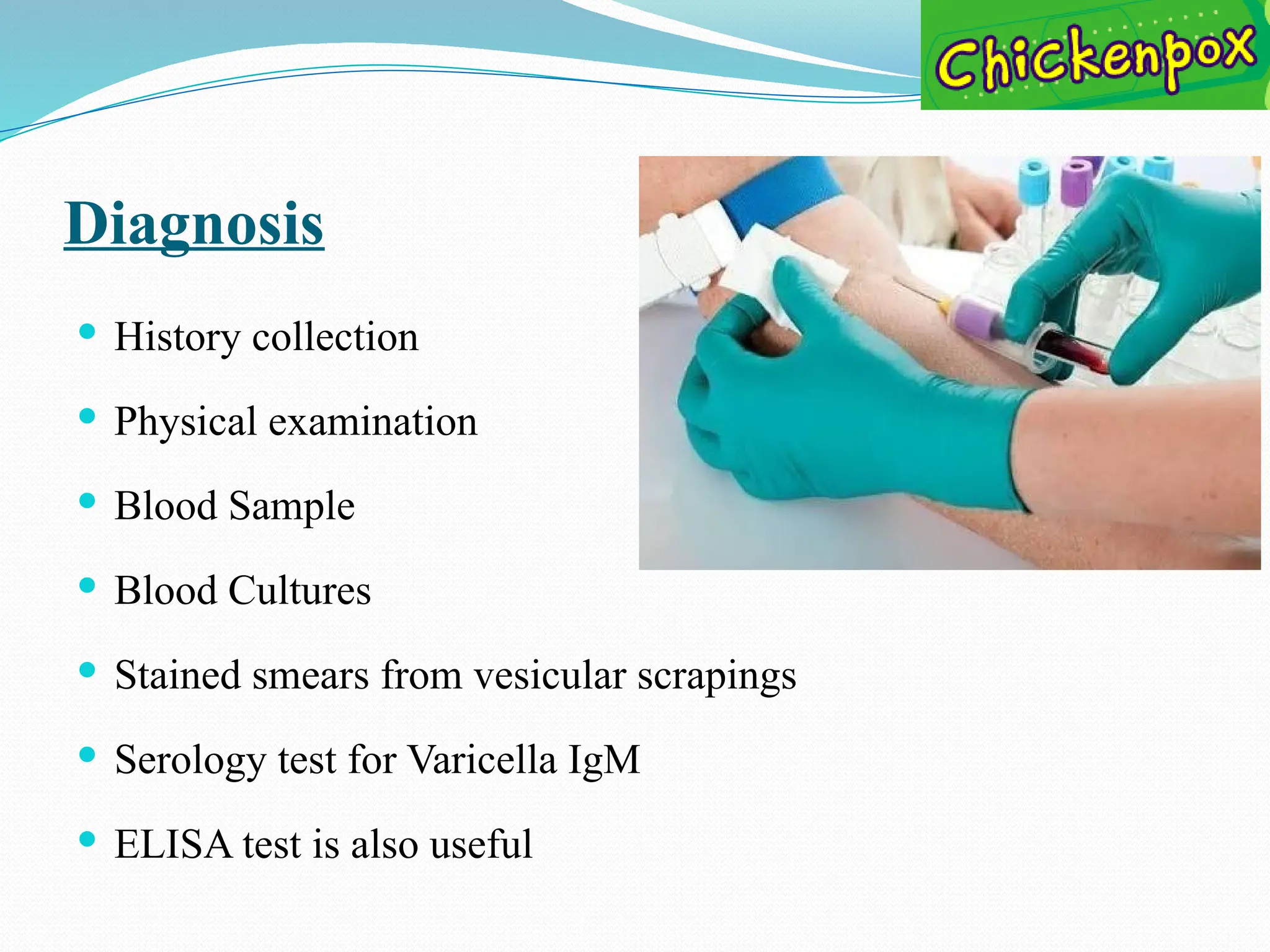 Diagnosis
 History collection
 Physical examination
 Blood Sample
 Blood Cultures
 Stained smears from vesicular scrapings
 Serology test for Varicella IgM
 ELISA test is also useful
 