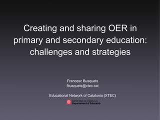 Creating and sharing OER in primary and secondary education: challenges and strategies Francesc Busquets [email_address] Educational Network of Catalonia (XTEC) 