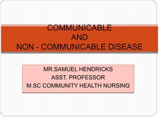 MR.SAMUEL HENDRICKS
ASST. PROFESSOR
M.SC COMMUNITY HEALTH NURSING
COMMUNICABLE
AND
NON - COMMUNICABLE DISEASE
 