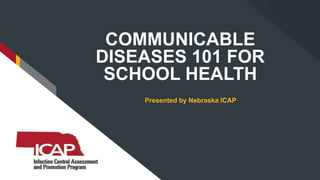 COMMUNICABLE
DISEASES 101 FOR
SCHOOL HEALTH
Presented by Nebraska ICAP
 