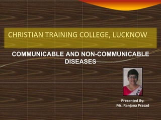 CHRISTIAN TRAINING COLLEGE, LUCKNOW
COMMUNICABLE AND NON-COMMUNICABLE
DISEASES
Presented By:
Ms. Ranjana Prasad
 