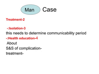 Case 2-Treatment 3-Isolation:-  this needs to determine communicability period 4 -Health education:- About  -S&S of complication -treatment Man 