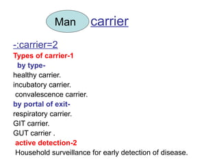 carrier 2=carrier:- 1-Types of carrier -by type  .healthy carrier .incubatory carrier .convalescence carrier  -by portal of exit .respiratory carrier .GIT carrier . GUT carrier 2-active detection   .Household surveillance for early detection of disease  Man 