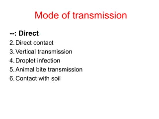 Mode of transmission   - Direct :-- Direct contact  Vertical transmission  Droplet infection Animal bite transmission Contact with soil  