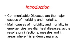 Introduction Communicable Diseases are the major causes of morbidity and mortality. Main causes of morbidity and mortality in emergencies are diarrheal diseases, acute respiratory infections, measles and in areas where it is endemic malaria.  