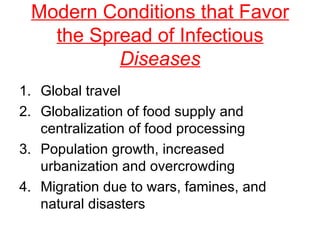Modern Conditions that Favor the Spread of Infectious  Diseases Global travel Globalization of food supply and centralization of food processing Population growth, increased urbanization and overcrowding Migration due to wars, famines, and natural disasters 