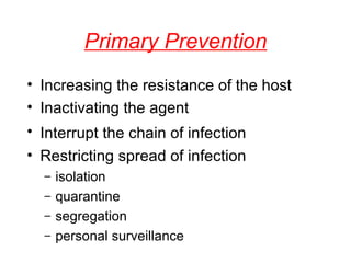 Primary Prevention Increasing the resistance of the host Inactivating the agent Interrupt the chain of infection   Restricting spread of infection  isolation  quarantine  segregation  personal surveillance 