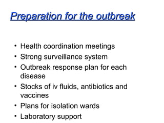 Preparation for the outbreak Health coordination meetings Strong surveillance system Outbreak response plan for each disease Stocks of iv fluids, antibiotics and vaccines Plans for isolation wards Laboratory support 