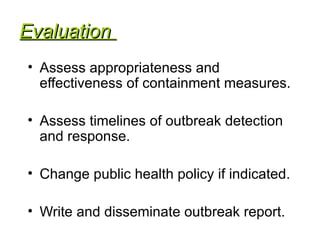 Evaluation  Assess appropriateness and effectiveness of containment measures. Assess timelines of outbreak detection and response. Change public health policy if indicated. Write and disseminate outbreak report. 