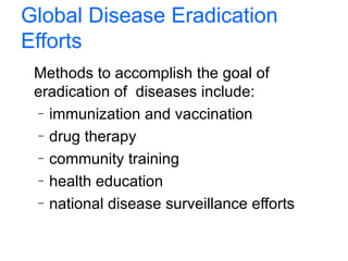 Global Disease Eradication Efforts Methods to accomplish the goal of eradication of  diseases include: immunization and vaccination drug therapy community training health education national disease surveillance efforts 