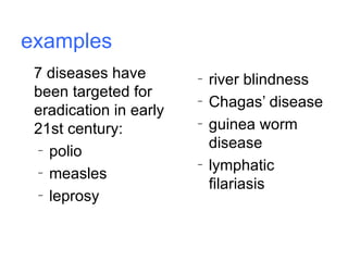 examples 7 diseases have been targeted for eradication in early 21st century: polio measles leprosy river blindness Chagas’ disease guinea worm disease lymphatic filariasis 