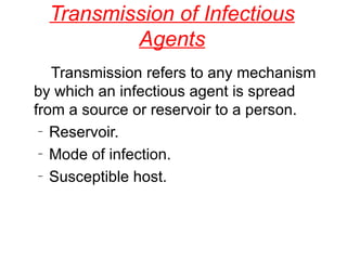 Transmission of Infectious Agents   Transmission refers to any mechanism by which an infectious agent is spread from a source or reservoir to a person. Reservoir. Mode of infection. Susceptible host. 