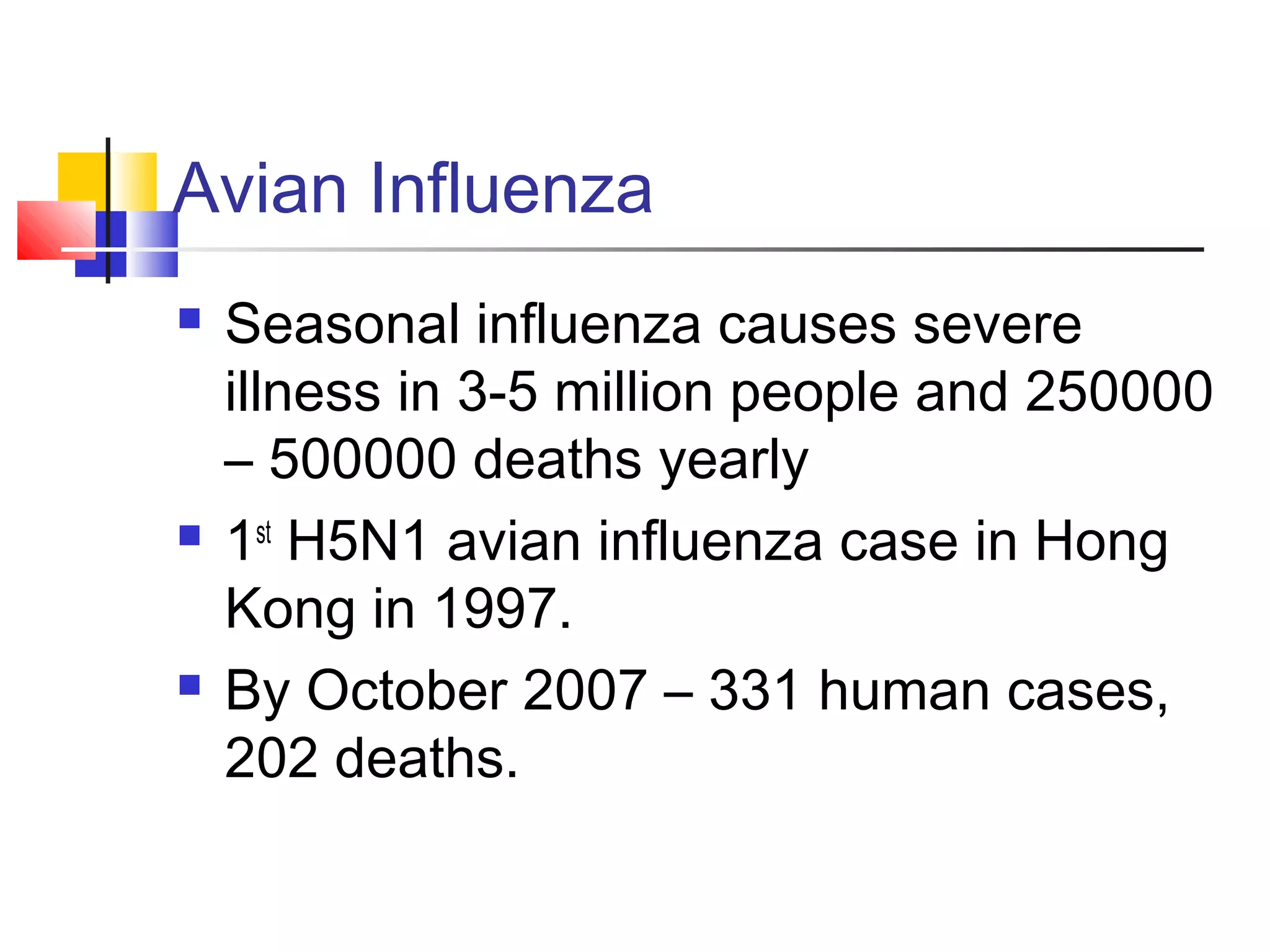 Avian Influenza
 Seasonal influenza causes severe
illness in 3-5 million people and 250000
– 500000 deaths yearly
 1st
H5N1 avian influenza case in Hong
Kong in 1997.
 By October 2007 – 331 human cases,
202 deaths.
 