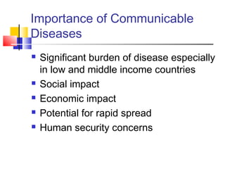 Importance of Communicable
Diseases
 Significant burden of disease especially
in low and middle income countries
 Social impact
 Economic impact
 Potential for rapid spread
 Human security concerns
 