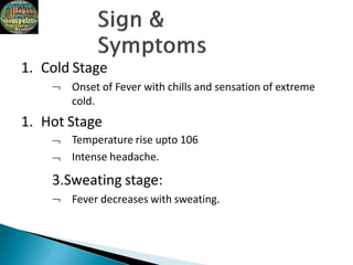 1. Cold Stage
 Onset of Fever with chills and sensation of extreme
cold.
1. Hot Stage


Temperature rise upto 106
Intense headache.
3.Sweating stage:
 Fever decreases with sweating.
 