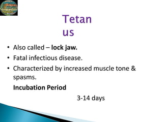 • Also called – lock jaw.
• Fatal infectious disease.
• Characterized by increased muscle tone &
spasms.
Incubation Period
3-14 days
 