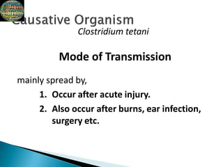 Clostridium tetani
Mode of Transmission
mainly spread by,
1. Occur after acute injury.
2. Also occur after burns, ear infection,
surgery etc.
 