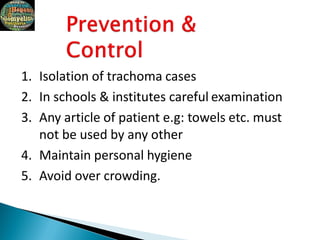 1. Isolation of trachoma cases
2. In schools & institutes careful examination
3. Any article of patient e.g: towels etc. must
not be used by any other
4. Maintain personal hygiene
5. Avoid over crowding.
 