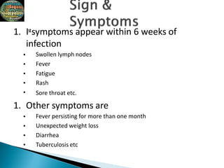 1. Istsymptoms appear within 6 weeks of
infection
•
•
•
•
•
Swollen lymph nodes
Fever
Fatigue
Rash
Sore throat etc.
1. Other symptoms are
•
•
•
•
Fever persisting for more than one month
Unexpected weight loss
Diarrhea
Tuberculosis etc
 