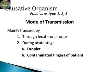 Polio virus type 1, 2, 3
Mode of Transmission
Mainly transmit by,
1. Through fecal – oral route
2. During acute stage
a. Droplet
b. Contaminated fingers of patient
 