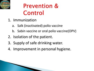1. Immunization
a. Salk (inactivated) polio vaccine
b. Sabin vaccine or oral polio vaccine(OPV)
2. Isolation of the patient.
3. Supply of safe drinking water.
4. Improvement in personal hygiene.
 