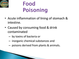 • Acute inflammation of lining of stomach &
intestine.
• Caused by consuming food & drink
contaminated
– by toxins of bacteria or
– inorganic chemical substances and
– poisons derived from plants & animals.
 