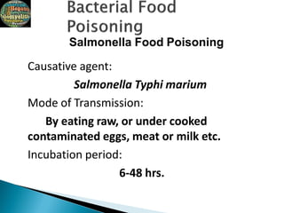 Salmonella Food Poisoning
Causative agent:
Salmonella Typhi marium
Mode of Transmission:
By eating raw, or under cooked
contaminated eggs, meat or milk etc.
Incubation period:
6-48 hrs.
 