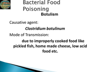 Botulism
Causative agent:
Clostridium botulinum
Mode of Transmission:
due to improperly cooked food like
pickled fish, home made cheese, low acid
food etc.
 