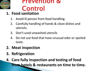 1. Food sanitation
1. Avoid ill person from food handling.
2. Carefully handling of hands & clean dishes and
utensils.
3. Don’t used unwashed utensils
4. Do not use food that have unusual odor or spoiled
taste.
2. Meat inspection
3. Refrigeration
4. Care fully inspection and testing of food
from hotels & restaurants on time to time.
 