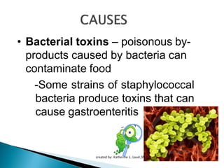 created by: Katherine L. Laud,SN
• Bacterial toxins – poisonous by-
products caused by bacteria can
contaminate food
-Some strains of staphylococcal
bacteria produce toxins that can
cause gastroenteritis
 