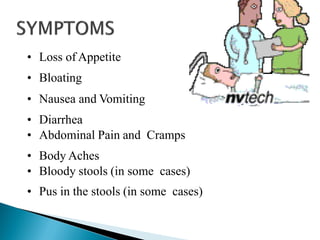 • Loss of Appetite
• Bloating
• Nausea and Vomiting
• Diarrhea
• Abdominal Pain and Cramps
• Body Aches
• Bloody stools (in some cases)
• Pus in the stools (in some cases)
 