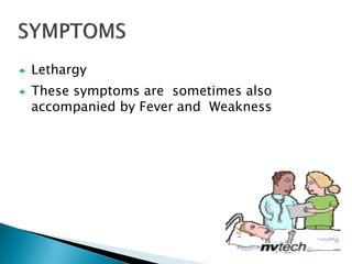  Lethargy
 These symptoms are sometimes also
accompanied by Fever and Weakness
 