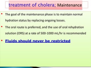 • The goal of the maintenance phase is to maintain normal
hydration status by replacing ongoing losses.
• The oral route is preferred, and the use of oral rehydration
solution (ORS) at a rate of 500-1000 mL/hr is recommended
• Fluids should never be restricted
 