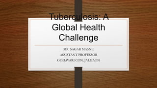 Tuberculosis: A
Global Health
Challenge
MR. SAGAR MASNE
ASSISTANT PROFESSOR
GODAVARI CON, JALGAON
 