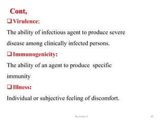 Cont,
Virulence:
The ability of infectious agent to produce severe
disease among clinically infected persons.
Immunogenicity:
The ability of an agent to produce specific
immunity
Illness:
Individual or subjective feeling of discomfort.
By zinabu D 10
 